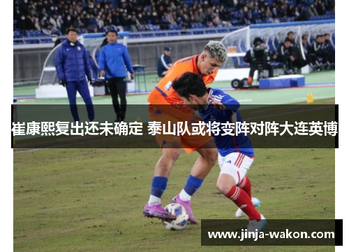 崔康熙复出还未确定 泰山队或将变阵对阵大连英博